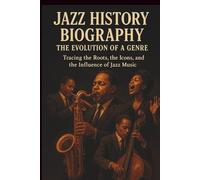 JAZZ HISTORY BIOGRAPHY: THE EVOLUTION OF A GENRE: Tracing the Roots, the Icons, and the Influence of Jazz Music