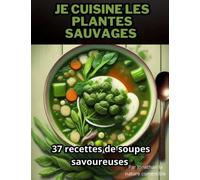 Je cuisine les plantes sauvages: 37 recettes de soupes savoureuses pour émerveillez vos papilles et Faire le plein de vitamines