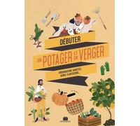 Je Débute Mon Potager Et Mon Verger - Tout Savoir Avant De Se Lancer, Fiches Pratiques Des Variétés À Privilégier, Conseils Et Astuces