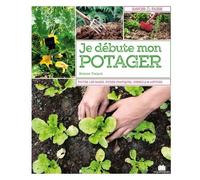 Je Débute Mon Potager - Tout Savoir Avant De Se Lancer, Fiches Pratiques Des Variétés À Privilégier, Conseils & Astuces