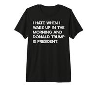 Je DÉTESTE Quand Je ME LÈVE Le Matin ET Que Trump EST PRÉSIDENT Meme T-Shirt Haut de Gamme