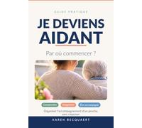 JE DEVIENS AIDANT: Par où commencer ? Le guide pour organiser l’accompagnement d’un proche et tenir dans la durée