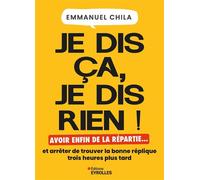 Je dis ça, je dis rien Avoir enfin de la répartie... et arrêter de trouver la bonne réplique trois heures plus tard - Emmanuel Chila - Eyrolles - broché - Guide