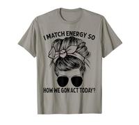 Je Fais correspondre l'énergie, Alors Comment Nous Allons agir Aujourd'hui, Messy Bun T-Shirt