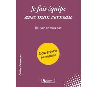 Je fais équipe avec mon cerveau: Réussir en trois pas