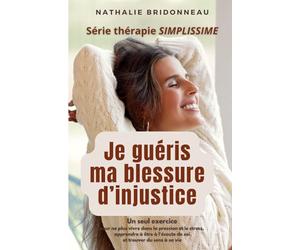 JE GUERIS MA BLESSURE D'INJUSTICE: Un seul exercice pour ne plus vivre dans la pression et le stress, apprendre à être à l'écoute de soi et trouver du sens à sa vie !