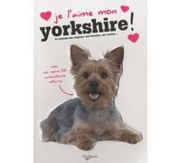 Je L'aime Mon Yorkshire ! - Tout Ce Que Je Dois Savoir Pour Le Rendre Heureux