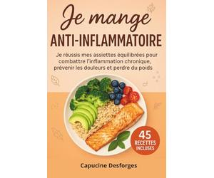 Je mange anti-inflammatoire: Je réussis mes assiettes équilibrées pour combattre l’inflammation chronique, prévenir les douleurs et perdre du poids
