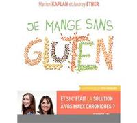 Je mange sans gluten: Et si c'était la solution à vos maux chroniques ?