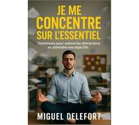 JE ME CONCENTRE SUR L'ESSENTIEL: Techniques Pour Vaincre Les Distractions Et Atteindre Vos Objectifs