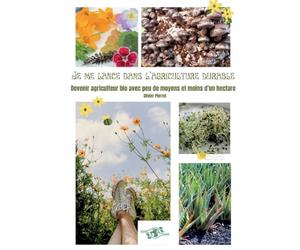 Je me lance dans l'agriculture durable: Devenir agriculteur bio avec peu de moyens et moins d'un hectare