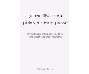 Je me libère du poids de mon passé: Un guide pour enfin profiter de ta vie sans laisser ton passé te la gâcher