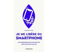 JE ME LIBÈRE DU SMARTPHONE : S’EN DÉBARRASSER, SANS HÉSITER, UNE FOIS POUR TOUTES