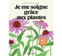 Je Me Soigne Grâce Aux Plantes - 100 Recettes Réparatrices