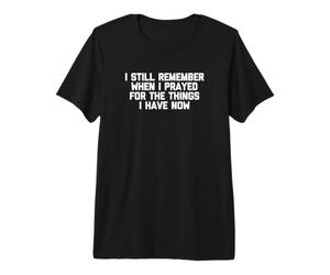 Je me Souviens Encore Quand J'Ai prié pour Les Choses Que J'Ai Maintenant T-Shirt Haut de Gamme