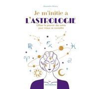 Je M'initie À L'astrologie - Utiliser Le Pouvoir Des Astres Pour Mieux Se Connaître