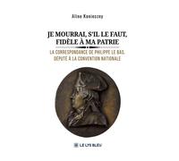 Je mourrai, s'il le faut, fidèle à ma patrie La correspondance de Philippe Le Bas, député à la Convention nationale - Aline Konieczny - Le Lys Bleu - broché - Lettres