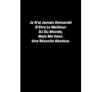 Je N’ai Jamais Demandé D’être Le Meilleur DJ Du Monde, Mais Me Voici. Une Réussite Absolue.: Cahier ligné pour la note d'objectifs et la liste des ... idées et à écrire vos tâches avec citation