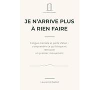 Je n’arrive plus à rien faire: Fatigue mentale et perte d’élan : comprendre ce qui bloque et retrouver un premier mouvement