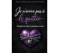 Je n'arrive pas à le quitter: Pourquoi on reste et comment sortir des relations toxiques