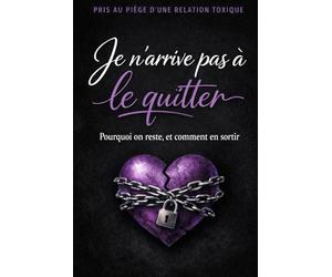 Je n'arrive pas à le quitter: Pourquoi on reste et comment sortir des relations toxiques