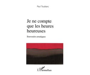 Je ne compte que les heures heureuses Souvenirs erratiques - Paul Toublanc - L'harmattan - broché - Roman