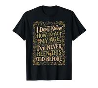 Je ne Sais Pas Comment me comporter Mon âge Je n'ai jamais été Aussi Vieux T-Shirt
