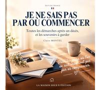 JE NE SAIS PAS PAR OÙ COMMENCER: Toutes les démarches après un décès et les souvenirs à garder