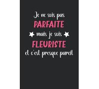 Je ne suis pas parfaite mais je suis fleuriste et c'est presque pareil: Carnet de notes fleuriste humour - 110 pages lignées - cadeau fleuriste original
