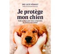 Je protège mon chien - Guide pratique pour mieux comprendre la santé et mon animal Lucie Hénault (Auteur), Geneviève Pettersen (Préface), Marie-Claude Bonneau (Contributions)