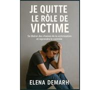 JE QUITTE LE RÔLE DE VICTIME: Se libérer des chaînes de victimisation et reprendre le contrôle de votre vie