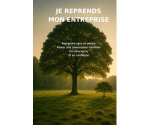 JE REPRENDS MON ENTREPRISE: Reprendre sans se perdre Piloter une transmission familiale en conscience et en confiance