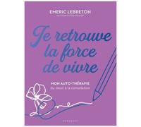 Je Retrouve La Force De Vivre - Mon Auto-Thérapie Du Deuil À La Consolation