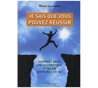 Je Sais Que Vous Pouvez Réussir - Comment Bâtir Une Authentique Et Solide Confiance En Soi