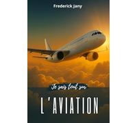 Je sais tout sur l'aviation : Histoire, sciences et secrets des avions