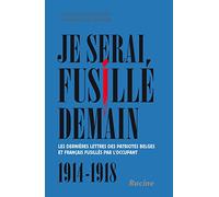 Je serai fusillé demain : Les dernières lettres des patriotes belges et français fusillés par l'occupant, 1914-1918
