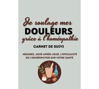 Je soigne mes douleurs grâce à l’homéopathie - Carnet de suivi: mesurez, jour après jour, l’efficacité de l’homéopathie sur votre santé.