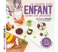 Je Soigne Mon Enfant Grâce Aux Plantes - De La Naissance À 18 Ans : Tisanes, Baumes, Sirops, Hydrolats, Energy Balls
