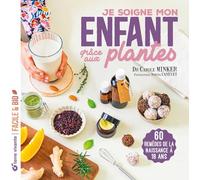 Je Soigne Mon Enfant Grâce Aux Plantes - De La Naissance À 18 Ans : Tisanes, Baumes, Sirops, Hydrolats, Energy Balls