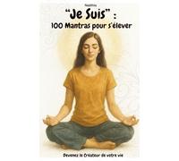 “Je Suis” : 100 Mantras pour s’élever: Devenez le Créateur de votre vie