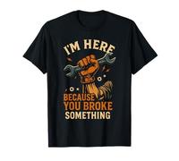 Je suis Ici Parce Que tu as cassé Un Truc drôle de mécanicien de Garage T-Shirt