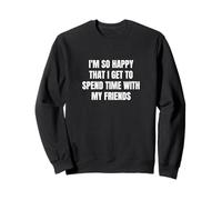 Je suis si heureux de pouvoir passer du temps avec mes amis Sweatshirt