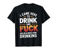 Je suis Venu Ici pour Boire et Baiser et J'Ai Presque Fini de Boire T-Shirt