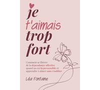 Je t’aimais trop fort: Comment se libérer de la dépendance affective quand on est hypersensible et apprendre à aimer sans s’oublier