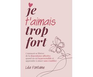 Je t’aimais trop fort: Comment se libérer de la dépendance affective quand on est hypersensible et apprendre à aimer sans s’oublier