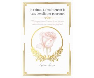 Je t’aime. Et maintenant je vais t’expliquer pourquoi: Un voyage vers l’amour de soi, la paix intérieure et une conscience profonde