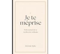 Je te méprise: Petit manuel de ta médiocrité ordinaire
