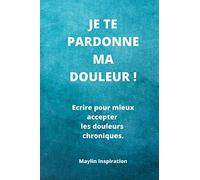 Je te pardonne ma douleur !: Ecrire pour mieux accepter les douleurs chroniques.