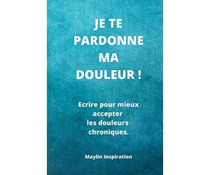Je te pardonne ma douleur !: Ecrire pour mieux accepter les douleurs chroniques.