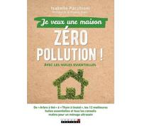 Je veux une maison zéro pollution !: avec les huiles essentielles